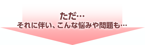 ただ…それに伴い、こんな悩みや問題も…