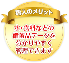 導入のメリット　水・食料などの備蓄品データを分かりやすく管理できます