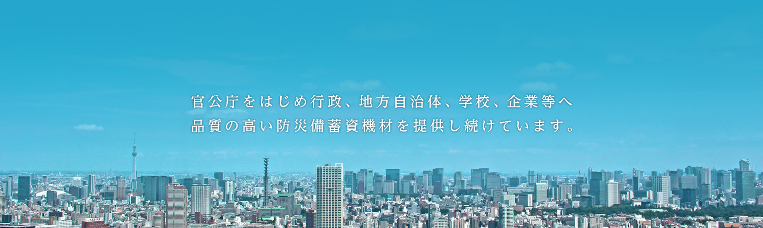 官公庁をはじめ行政、地方自治体、学校、企業等へ品質の高い防災備蓄資機材を提供し続けています。